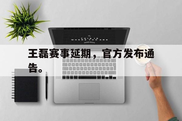 kaiyun官网-王磊赛事延期，官方发布通告。