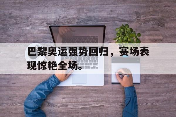 开云app-巴黎奥运强势回归，赛场表现惊艳全场。