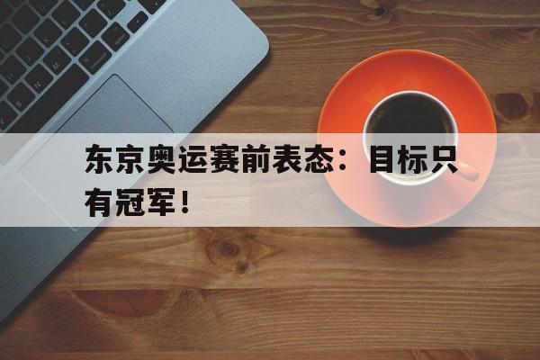 开云平台-东京奥运赛前表态：目标只有冠军！