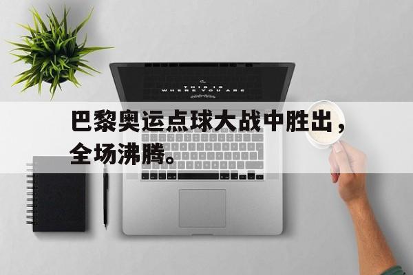 开云,kaiyun-巴黎奥运点球大战中胜出，全场沸腾。