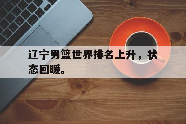 kaiyun官网-辽宁男篮世界排名上升，状态回暖。