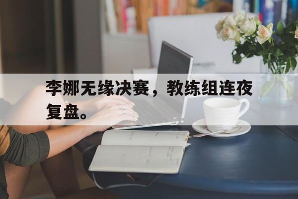kaiyun官网-李娜无缘决赛，教练组连夜复盘。
