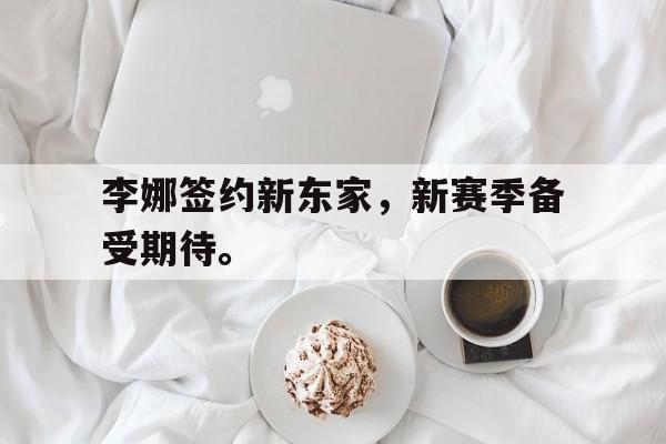 开云,kaiyun-李娜签约新东家，新赛季备受期待。