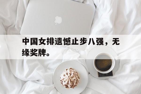 kaiyun官网-中国女排遗憾止步八强，无缘奖牌。