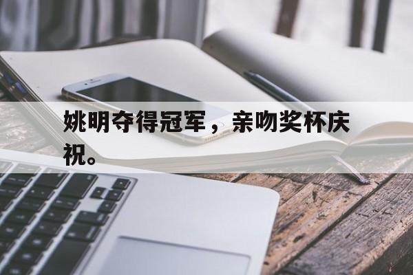 开云app-姚明夺得冠军，亲吻奖杯庆祝。
