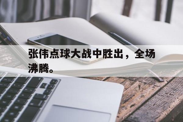 开云平台-张伟点球大战中胜出，全场沸腾。