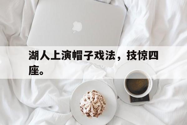 开云,kaiyun-湖人上演帽子戏法，技惊四座。