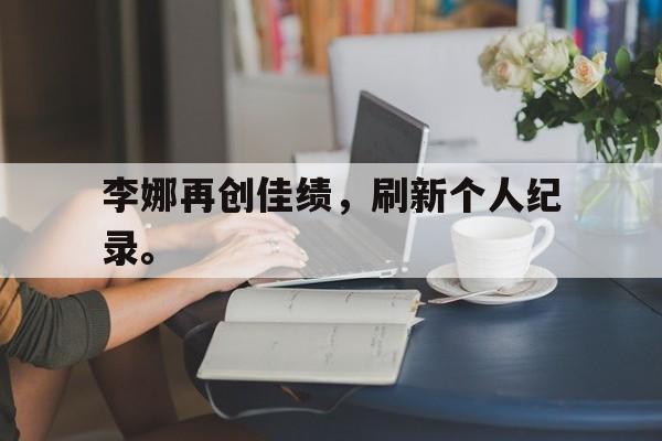 开云,kaiyun-李娜再创佳绩，刷新个人纪录。