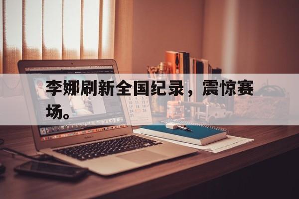 kaiyun官网-李娜刷新全国纪录，震惊赛场。