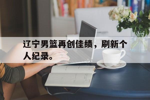 开云平台-辽宁男篮再创佳绩，刷新个人纪录。