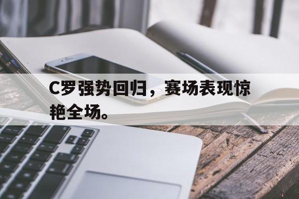 开云,kaiyun-C罗强势回归，赛场表现惊艳全场。