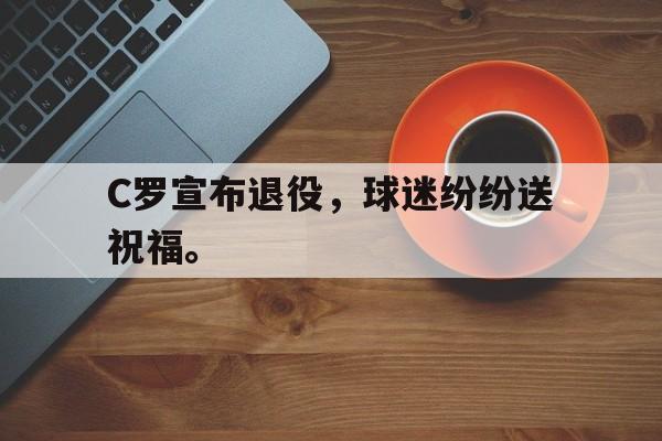 开云app-C罗宣布退役，球迷纷纷送祝福。