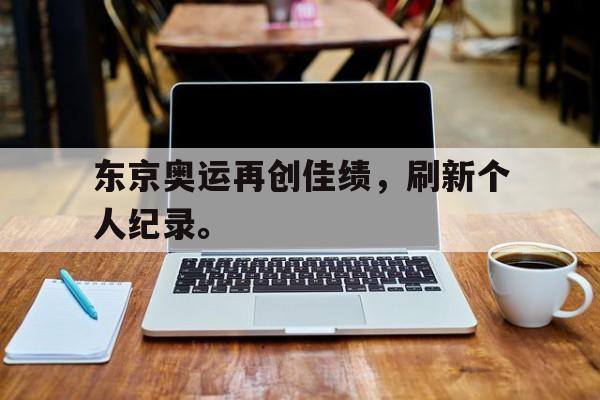 开云平台-东京奥运再创佳绩，刷新个人纪录。