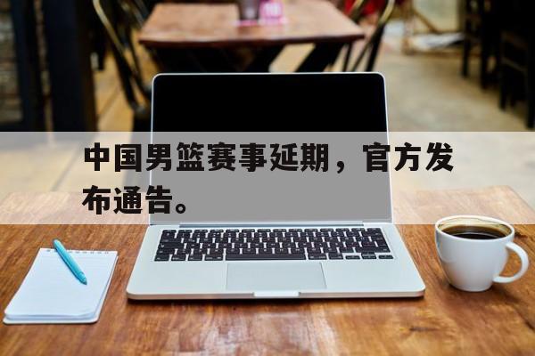 开云,kaiyun-中国男篮赛事延期，官方发布通告。