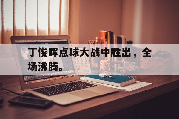 开云,kaiyun-丁俊晖点球大战中胜出，全场沸腾。