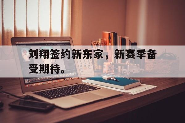 开云平台-刘翔签约新东家，新赛季备受期待。
