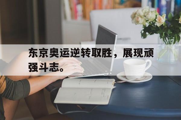 开云,kaiyun-东京奥运逆转取胜，展现顽强斗志。