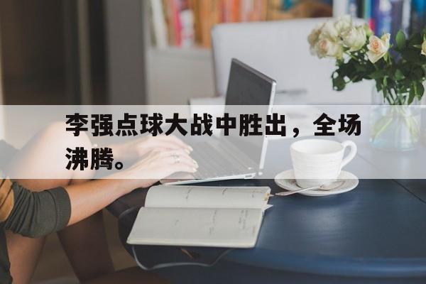 开云app-李强点球大战中胜出，全场沸腾。