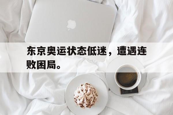开云平台-东京奥运状态低迷，遭遇连败困局。