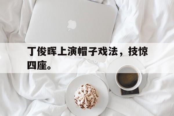 开云app-丁俊晖上演帽子戏法，技惊四座。