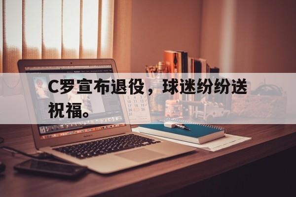 开云平台-C罗宣布退役，球迷纷纷送祝福。