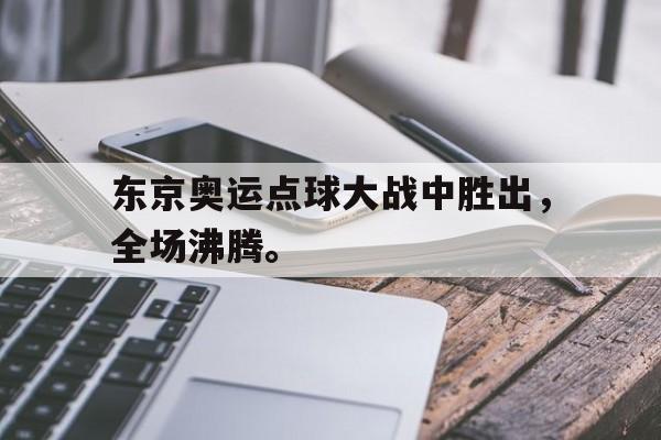 开云app-东京奥运点球大战中胜出，全场沸腾。