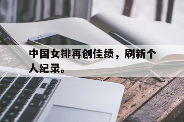 开云app-中国女排再创佳绩，刷新个人纪录。