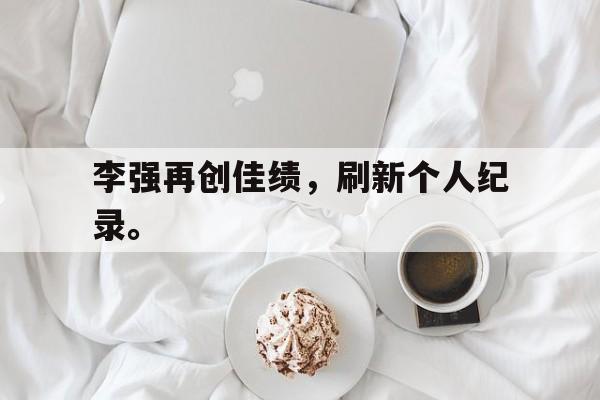 开云app-李强再创佳绩，刷新个人纪录。