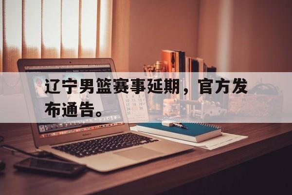 开云app-辽宁男篮赛事延期，官方发布通告。