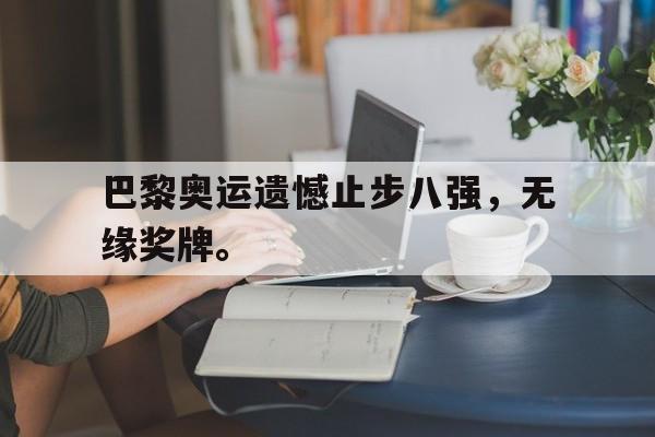 开云,kaiyun-巴黎奥运遗憾止步八强，无缘奖牌。