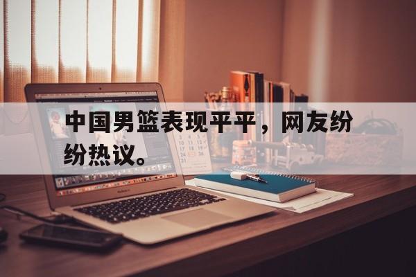 开云平台-中国男篮表现平平，网友纷纷热议。