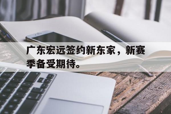 kaiyun官网-广东宏远签约新东家，新赛季备受期待。