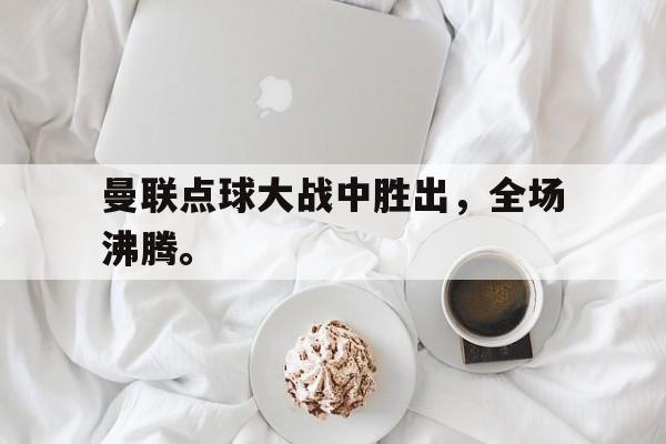 开云平台-曼联点球大战中胜出，全场沸腾。