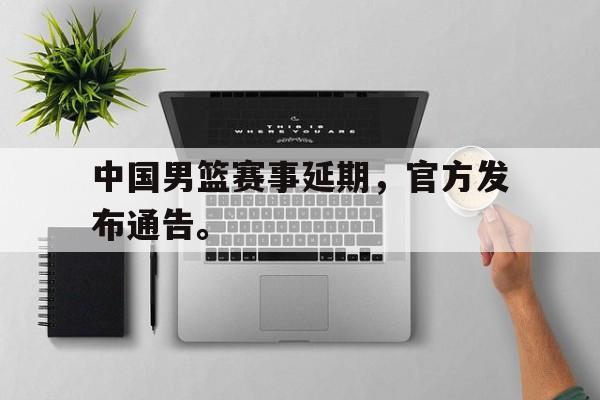 kaiyun官网-中国男篮赛事延期，官方发布通告。