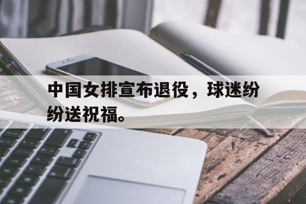 开云app-中国女排宣布退役，球迷纷纷送祝福。