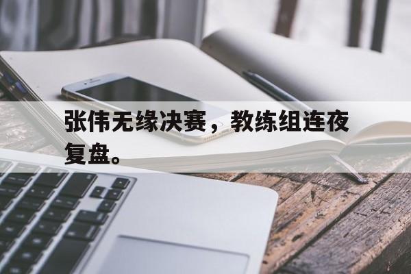 开云app-张伟无缘决赛，教练组连夜复盘。
