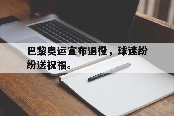 kaiyun官网-巴黎奥运宣布退役，球迷纷纷送祝福。