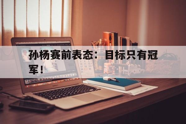 kaiyun官网-孙杨赛前表态：目标只有冠军！