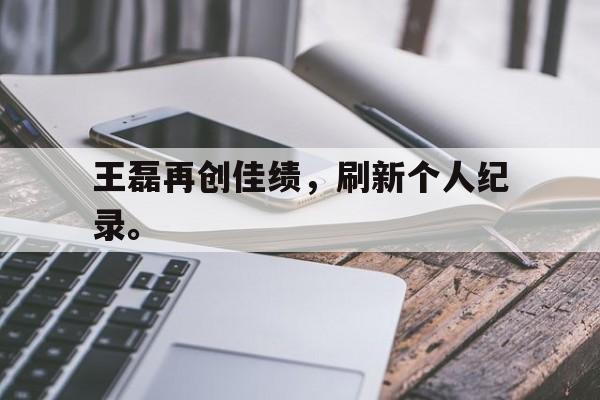 kaiyun官网-王磊再创佳绩，刷新个人纪录。
