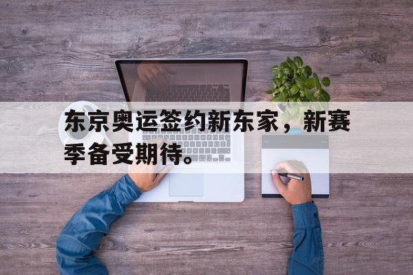 开云app-东京奥运签约新东家，新赛季备受期待。