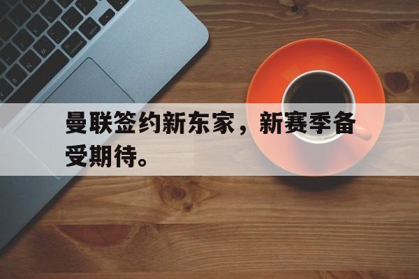 开云app-曼联签约新东家，新赛季备受期待。