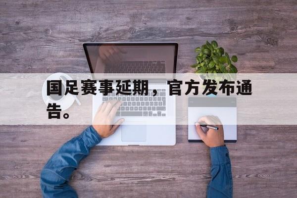 开云平台-国足赛事延期，官方发布通告。