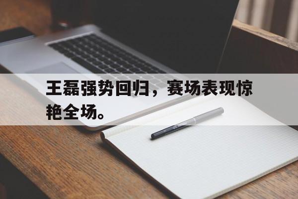 开云app-王磊强势回归，赛场表现惊艳全场。