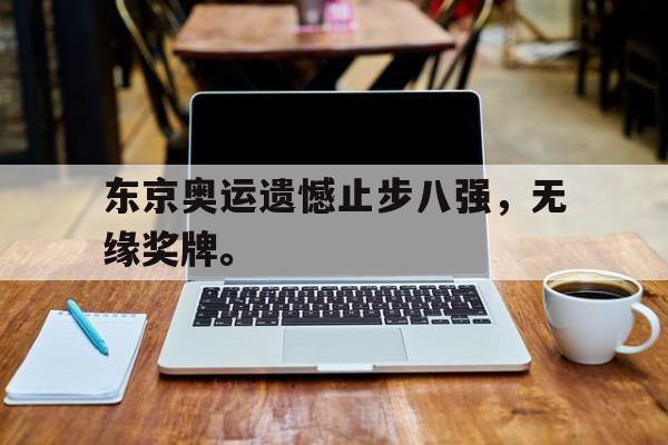 开云app-东京奥运遗憾止步八强，无缘奖牌。