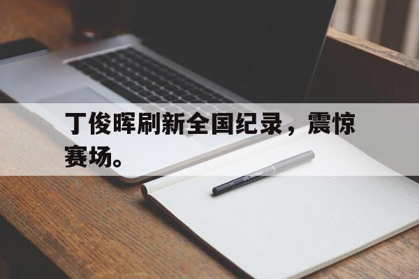开云平台-丁俊晖刷新全国纪录，震惊赛场。