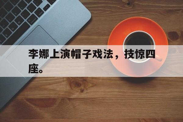 开云app-李娜上演帽子戏法，技惊四座。