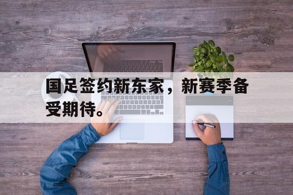 开云app-国足签约新东家，新赛季备受期待。