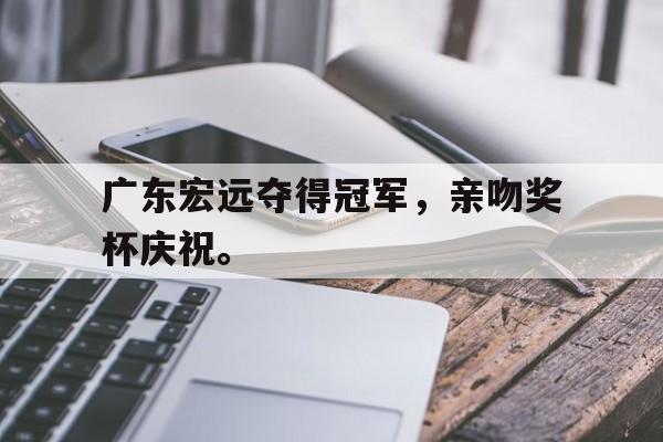 开云app-广东宏远夺得冠军，亲吻奖杯庆祝。