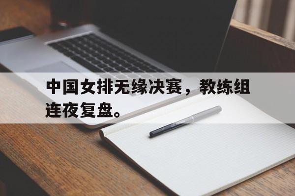 开云,kaiyun-中国女排无缘决赛，教练组连夜复盘。
