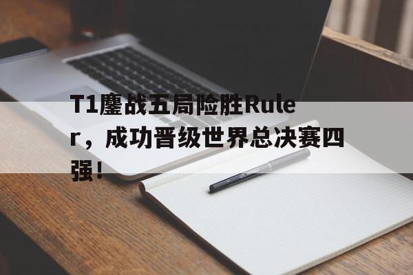 T1鏖战五局险胜Ruler，成功晋级世界总决赛四强！